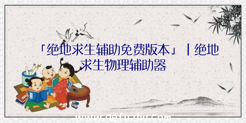 「绝地求生辅助免费版本」|绝地求生物理辅助器